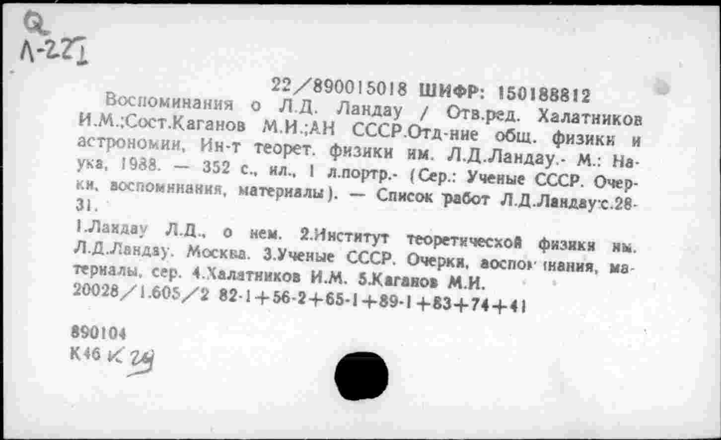 ﻿22/890015018 ШИФР: 150188812 Воспоминания о ЛД Ландау /	V
И.МХост.Каганов М И АН ггг о	О™*** Халатников
*=. г 2г;?^гл"»:ГмЖ,мл+.,
890104